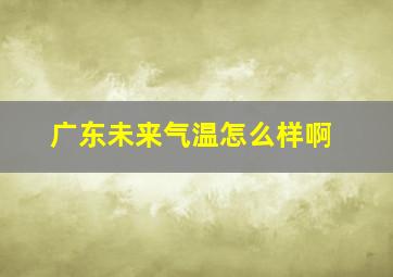 广东未来气温怎么样啊