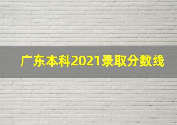 广东本科2021录取分数线