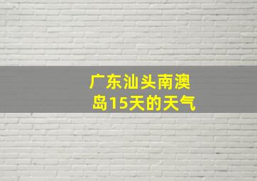 广东汕头南澳岛15天的天气