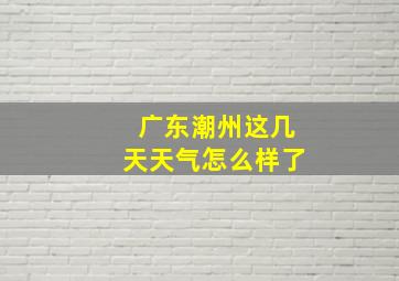 广东潮州这几天天气怎么样了