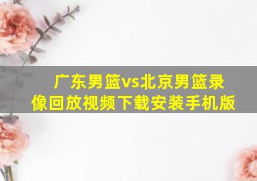 广东男篮vs北京男篮录像回放视频下载安装手机版