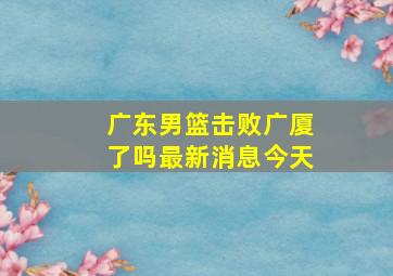 广东男篮击败广厦了吗最新消息今天