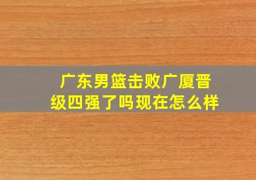 广东男篮击败广厦晋级四强了吗现在怎么样