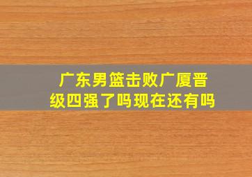 广东男篮击败广厦晋级四强了吗现在还有吗