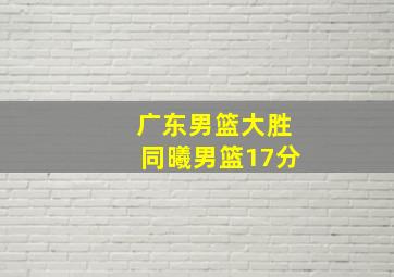 广东男篮大胜同曦男篮17分