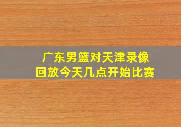 广东男篮对天津录像回放今天几点开始比赛