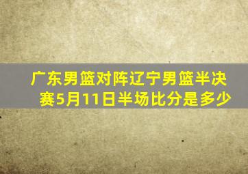 广东男篮对阵辽宁男篮半决赛5月11日半场比分是多少