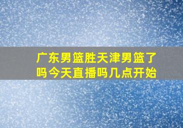 广东男篮胜天津男篮了吗今天直播吗几点开始