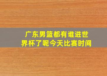 广东男篮都有谁进世界杯了呢今天比赛时间