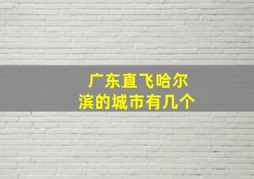 广东直飞哈尔滨的城市有几个