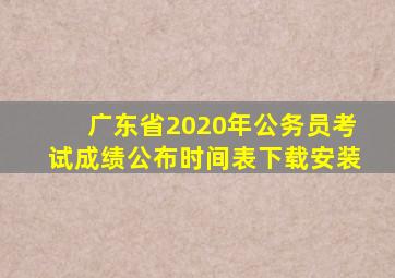 广东省2020年公务员考试成绩公布时间表下载安装