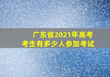 广东省2021年高考考生有多少人参加考试