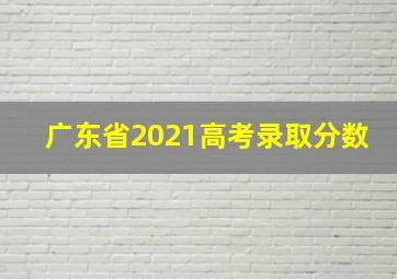 广东省2021高考录取分数