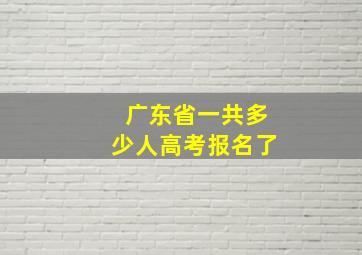 广东省一共多少人高考报名了