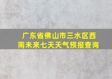 广东省佛山市三水区西南未来七天天气预报查询