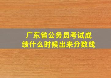 广东省公务员考试成绩什么时候出来分数线