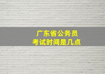 广东省公务员考试时间是几点