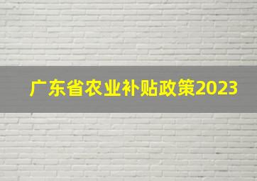 广东省农业补贴政策2023