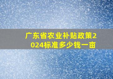 广东省农业补贴政策2024标准多少钱一亩