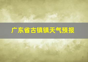 广东省古镇镇天气预报