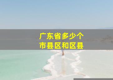 广东省多少个市县区和区县