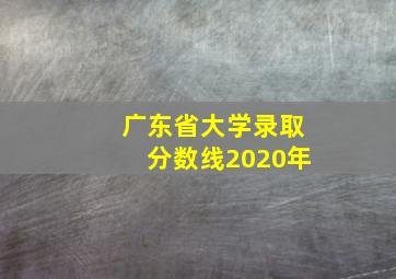 广东省大学录取分数线2020年