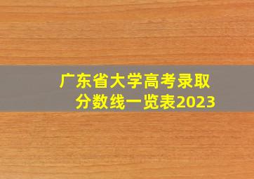 广东省大学高考录取分数线一览表2023