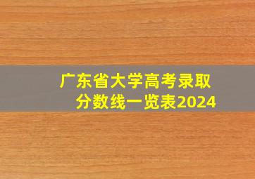 广东省大学高考录取分数线一览表2024