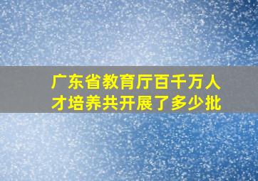 广东省教育厅百千万人才培养共开展了多少批