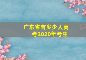 广东省有多少人高考2020年考生