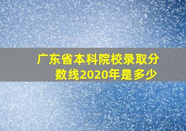 广东省本科院校录取分数线2020年是多少