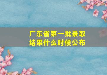 广东省第一批录取结果什么时候公布