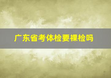 广东省考体检要裸检吗