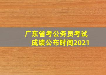 广东省考公务员考试成绩公布时间2021