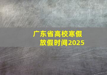 广东省高校寒假放假时间2025