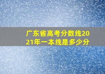 广东省高考分数线2021年一本线是多少分