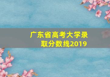 广东省高考大学录取分数线2019