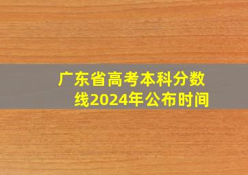 广东省高考本科分数线2024年公布时间