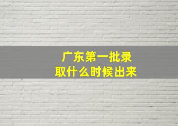 广东第一批录取什么时候出来