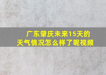 广东肇庆未来15天的天气情况怎么样了呢视频