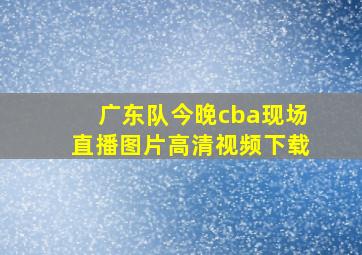 广东队今晚cba现场直播图片高清视频下载