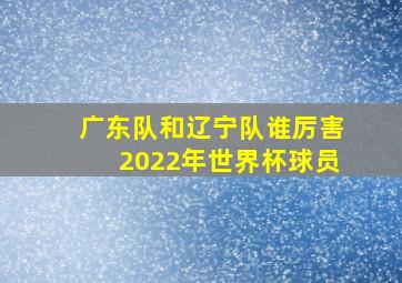 广东队和辽宁队谁厉害2022年世界杯球员