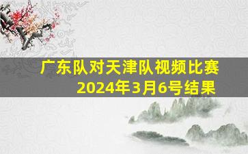 广东队对天津队视频比赛2024年3月6号结果