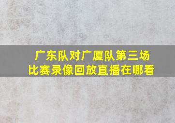 广东队对广厦队第三场比赛录像回放直播在哪看