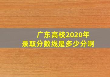 广东高校2020年录取分数线是多少分啊