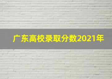 广东高校录取分数2021年