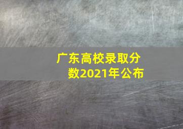 广东高校录取分数2021年公布