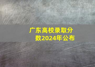 广东高校录取分数2024年公布