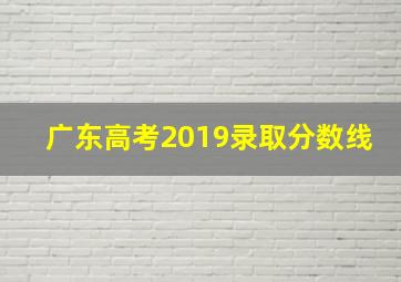 广东高考2019录取分数线