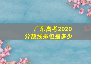 广东高考2020分数线排位是多少